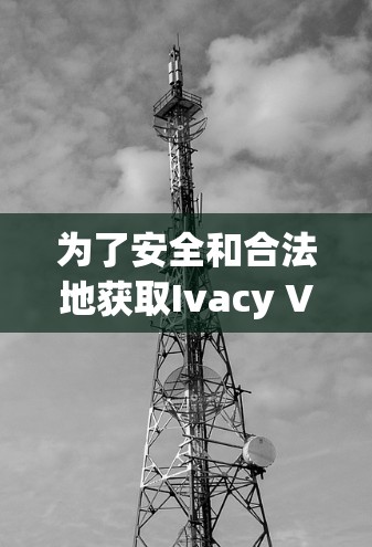 为了安全和合法地获取Ivacy VPN正版软件，请按照以下步骤操作