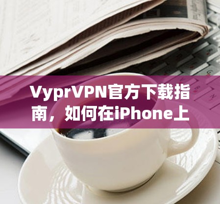 VyprVPN官方下载指南，如何在iPhone上安装VPN应用
