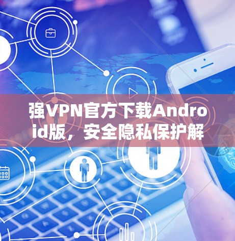 强VPN官方下载Android版，安全隐私保护解决方案