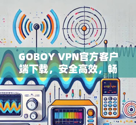 GOBOY VPN官方客户端下载，安全高效，畅流无限