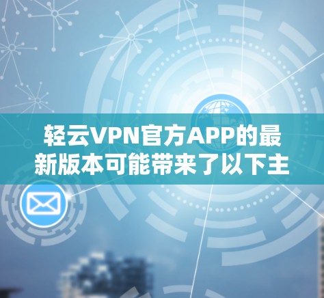 轻云VPN官方APP的最新版本可能带来了以下主要改进和功能