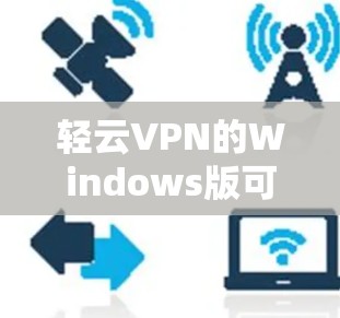 轻云VPN的Windows版可以通过以下步骤下载和安装