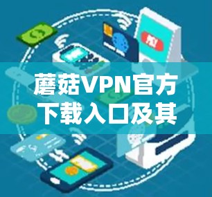 蘑菇VPN官方下载入口及其安全性分析
