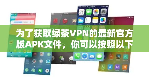 为了获取绿茶VPN的最新官方版APK文件，你可以按照以下步骤操作