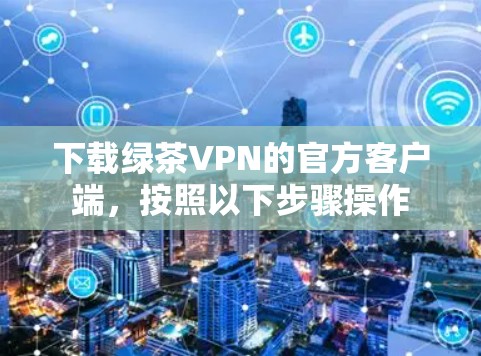 下载绿茶VPN的官方客户端，按照以下步骤操作