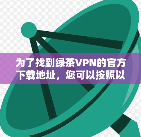 为了找到绿茶VPN的官方下载地址，您可以按照以下步骤操作