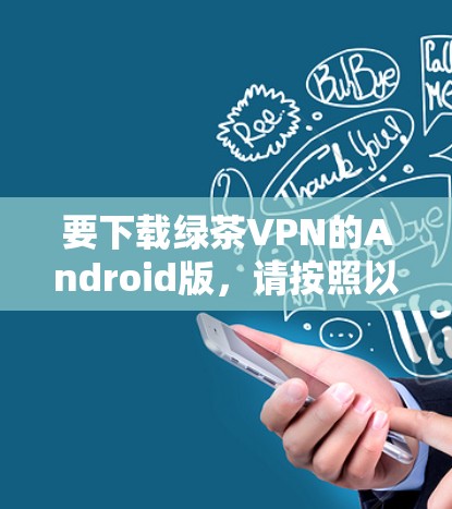 要下载绿茶VPN的Android版，请按照以下步骤操作