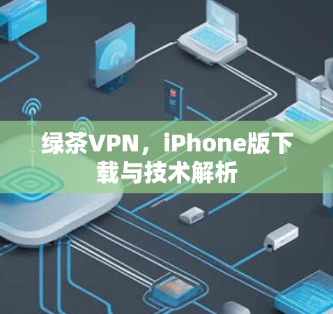 绿茶VPN，iPhone版下载与技术解析