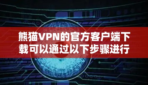 熊猫VPN的官方客户端下载可以通过以下步骤进行