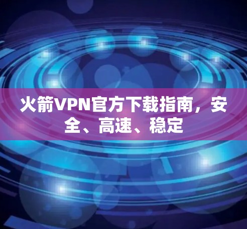火箭VPN官方下载指南，安全、高速、稳定