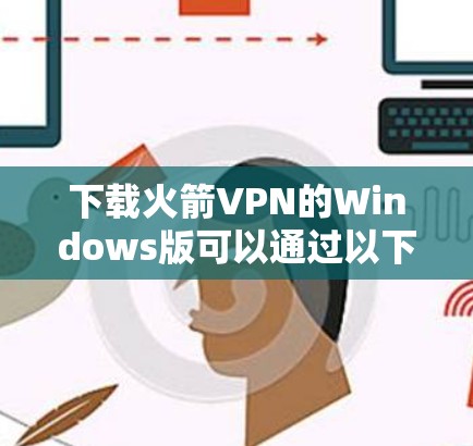 下载火箭VPN的Windows版可以通过以下步骤进行，确保过程安全且顺利