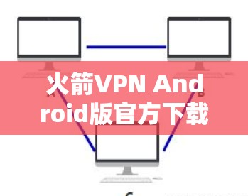 火箭VPN Android版官方下载与安装指南