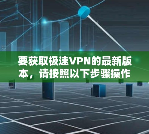 要获取极速VPN的最新版本，请按照以下步骤操作