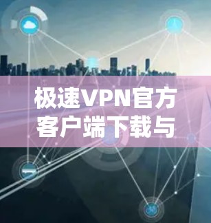 极速VPN官方客户端下载与技术探讨