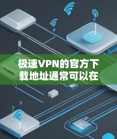 极速VPN的官方下载地址通常可以在其官方网站或相关的应用商店中找到。为了确保您下载的是安全且官方的版本，建议通过以下途径获取