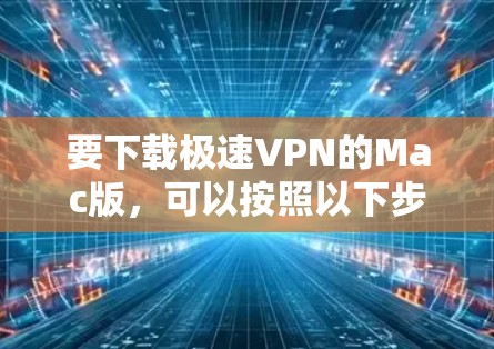 要下载极速VPN的Mac版，可以按照以下步骤操作