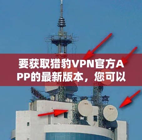 要获取猎豹VPN官方APP的最新版本，您可以按照以下步骤操作