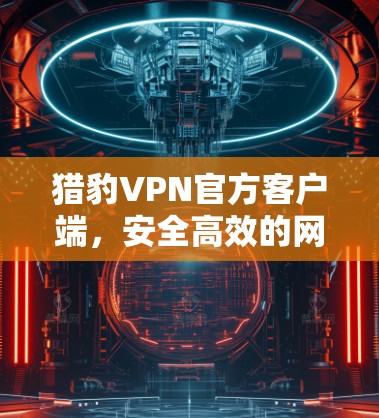 猎豹VPN官方客户端，安全高效的网络通讯解决方案