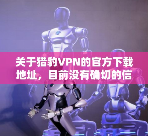 关于猎豹VPN的官方下载地址，目前没有确切的信息表明该服务是由官方推出的。猎豹VPN可能是一款第三方应用程序，您可以通过以下方式获取