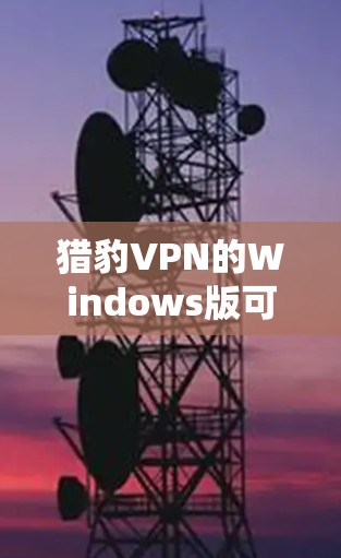 猎豹VPN的Windows版可以通过其官方网站或指定的下载页面获取。以下是详细的步骤和建议，确保您能安全、顺利地下载和安装猎豹VPN