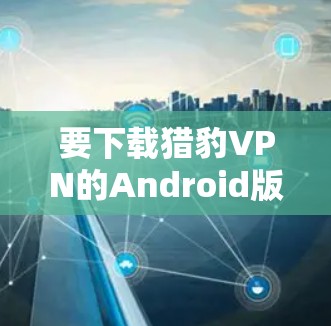 要下载猎豹VPN的Android版，可以通过以下步骤进行