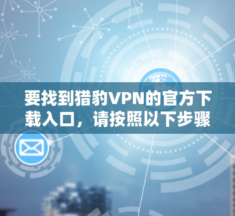 要找到猎豹VPN的官方下载入口，请按照以下步骤操作