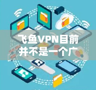 飞鱼VPN目前并不是一个广为人知的知名VPN服务提供商，因此可能存在信息误解或混淆。如果您正在寻找VPN服务，建议您选择一些知名度较高的提供商，如