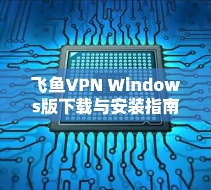 飞鱼VPN Windows版下载与安装指南
