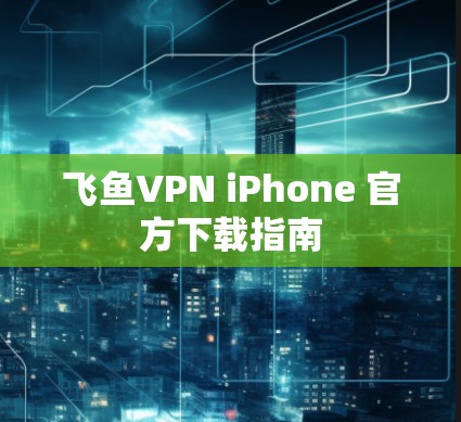 飞鱼VPN iPhone 官方下载指南