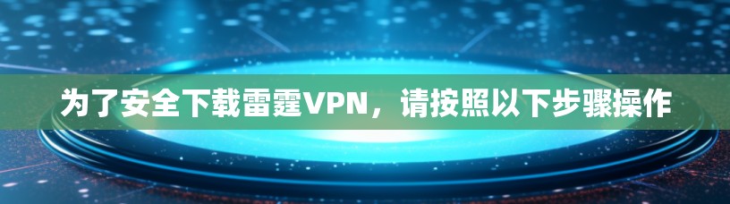为了安全下载雷霆VPN，请按照以下步骤操作