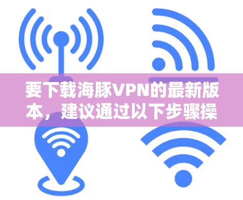 要下载海豚VPN的最新版本，建议通过以下步骤操作