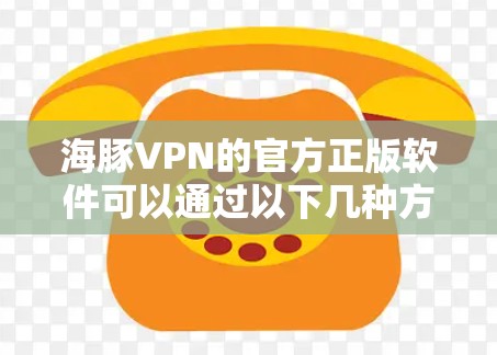 海豚VPN的官方正版软件可以通过以下几种方式获取，确保您下载到的是安全、合法且正规的版本