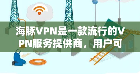 海豚VPN是一款流行的VPN服务提供商，用户可以通过其官方网站或应用商店下载。以下是获取海豚VPN的官方下载入口