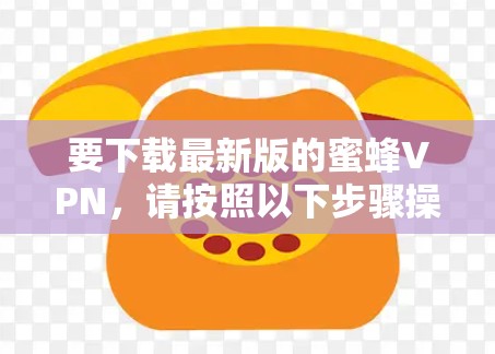 要下载最新版的蜜蜂VPN，请按照以下步骤操作