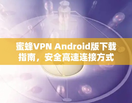 蜜蜂VPN Android版下载指南，安全高速连接方式