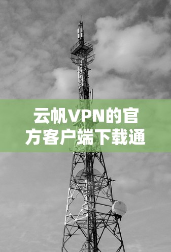 云帆VPN的官方客户端下载通常可以通过其官方网站或者应用商店获取。如果你遇到无法直接访问云帆VPN官网的情况，可以尝试以下方法