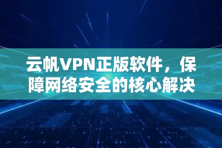 云帆VPN正版软件，保障网络安全的核心解决方案