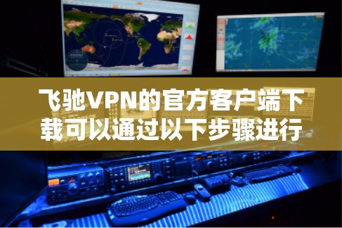 飞驰VPN的官方客户端下载可以通过以下步骤进行