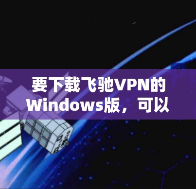要下载飞驰VPN的Windows版，可以按照以下步骤操作
