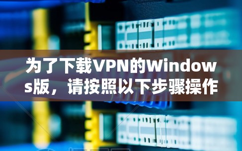 为了下载VPN的Windows版，请按照以下步骤操作