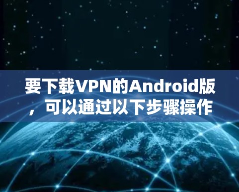 要下载VPN的Android版，可以通过以下步骤操作