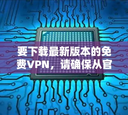 要下载最新版本的免费VPN，请确保从官方渠道获取，以确保安全和合法性。以下是一些常见的免费VPN服务及其下载链接（仅供参考，需谨慎选择）
