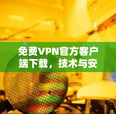 免费VPN官方客户端下载，技术与安全性的深度分析