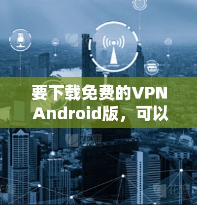 要下载免费的VPN Android版，可以在以下几种免费VPN服务中选择