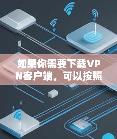 如果你需要下载VPN客户端，可以按照以下步骤操作