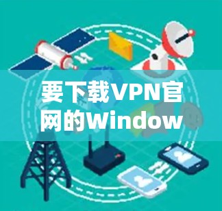 要下载VPN官网的Windows版，可以按照以下步骤操作