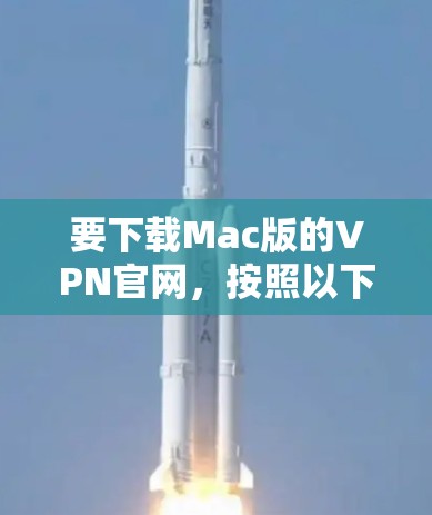 要下载Mac版的VPN官网，按照以下步骤操作