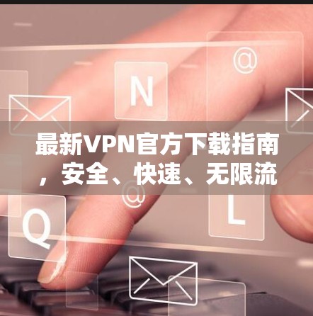最新VPN官方下载指南，安全、快速、无限流