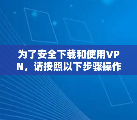 为了安全下载和使用VPN，请按照以下步骤操作
