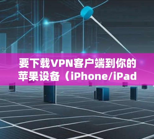 要下载VPN客户端到你的苹果设备（iPhone/iPad）可以按照以下步骤操作
